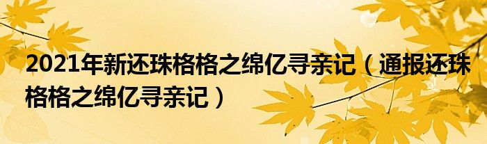 2021年新还珠格格之绵亿寻亲记（通报还珠格格之绵亿寻亲记）