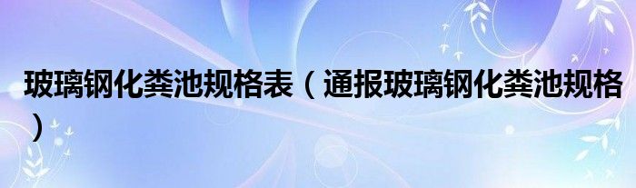 玻璃钢化粪池规格表（通报玻璃钢化粪池规格）