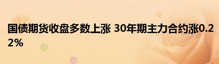 国债期货收盘多数上涨 30年期主力合约涨0.22%