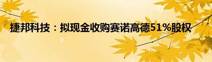 捷邦科技：拟现金收购赛诺高德51%股权