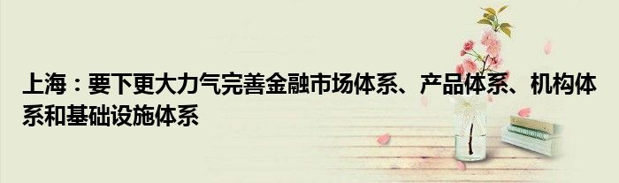 上海：要下更大力气完善
市场体系、产品体系、机构体系和基础设施体系