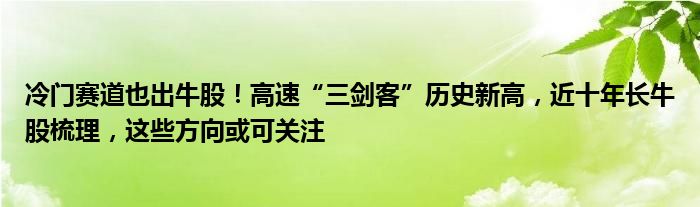 冷门赛道也出牛股！高速“三剑客”历史新高，近十年长牛股梳理，这些方向或可关注