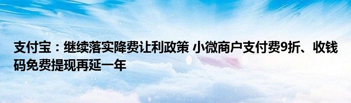 支付宝：继续落实降费让利政策 小微商户支付费9折、收钱码免费提现再延一年