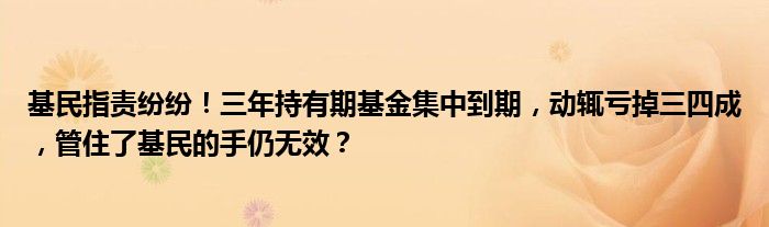 基民指责纷纷！三年持有期基金集中到期，动辄亏掉三四成，管住了基民的手仍无效？