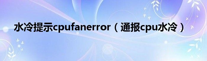 水冷提示cpufanerror（通报cpu水冷）