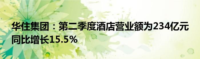 华住集团：第二季度酒店营业额为234亿元 同比增长15.5%