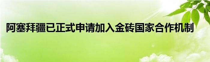 阿塞拜疆已正式申请加入金砖国家合作机制