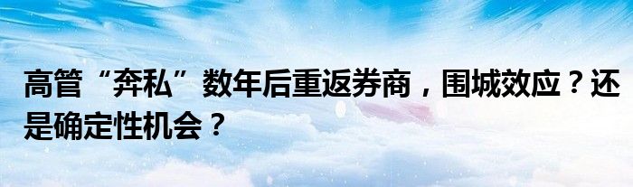 高管“奔私”数年后重返券商，围城效应？还是确定性机会？