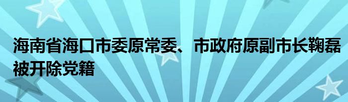 海南省海口市委原常委、市政府原副市长鞠磊被开除党籍