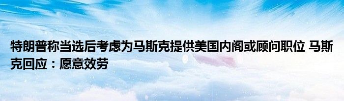 特朗普称当选后考虑为马斯克提供美国内阁或顾问职位 马斯克回应：愿意效劳