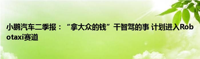 小鹏汽车二季报：“拿大众的钱”干智驾的事 计划进入Robotaxi赛道