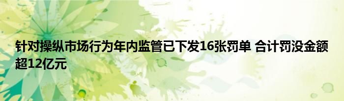 针对操纵市场行为年内监管已下发16张罚单 合计罚没金额超12亿元