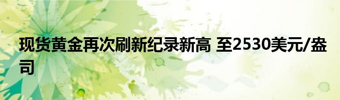 现货黄金再次刷新纪录新高 至2530美元/盎司