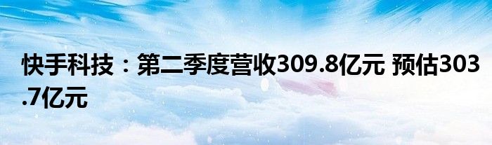 快手科技：第二季度营收309.8亿元 预估303.7亿元