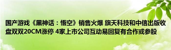 国产游戏《黑神话：悟空》销售火爆 旗天科技和中信出版收盘双双20CM涨停 4家上市公司互动易回复有合作或参股