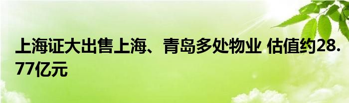 上海证大出售上海、青岛多处物业 估值约28.77亿元