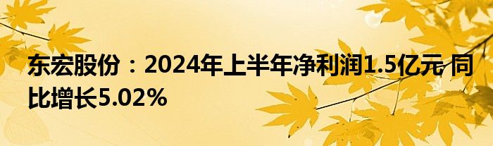 东宏股份：2024年上半年净利润1.5亿元 同比增长5.02%