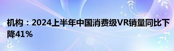 机构：2024上半年中国消费级VR销量同比下降41%