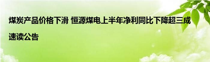 煤炭产品价格下滑 恒源煤电上半年净利同比下降超三成|速读公告