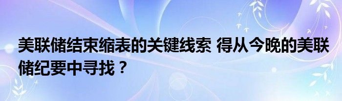 美联储结束缩表的关键线索 得从今晚的美联储纪要中寻找？