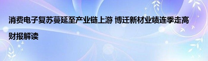 消费电子复苏蔓延至产业链上游 博迁新材业绩连季走高|财报解读