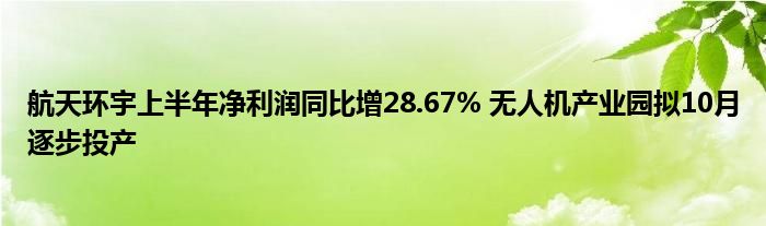 航天环宇上半年净利润同比增28.67% 无人机产业园拟10月逐步投产