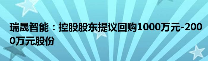 瑞晟智能：控股股东提议回购1000万元-2000万元股份