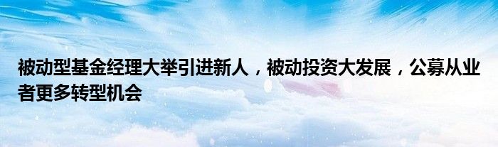 被动型基金经理大举引进新人，被动投资大发展，公募从业者更多转型机会