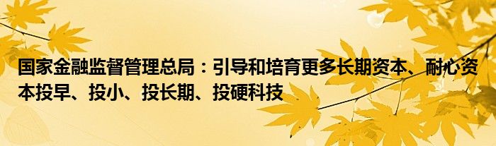 国家
监督管理总局：引导和培育更多长期资本、耐心资本投早、投小、投长期、投硬科技