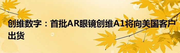 创维数字：首批AR眼镜创维A1将向美国客户出货