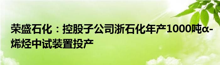 荣盛石化：控股子公司浙石化年产1000吨α-烯烃中试装置投产