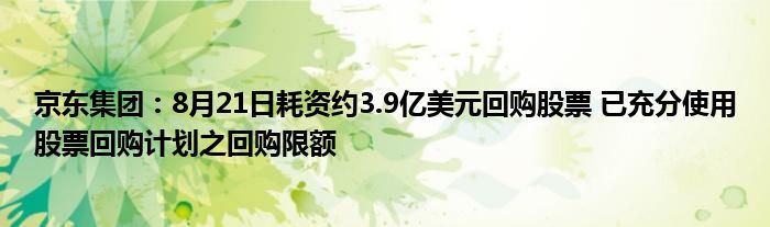 京东集团：8月21日耗资约3.9亿美元回购股票 已充分使用股票回购计划之回购限额