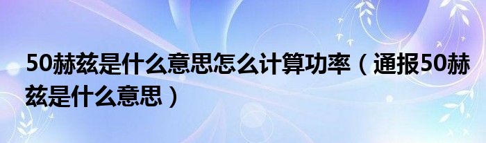 50赫兹是什么意思怎么计算功率（通报50赫兹是什么意思）