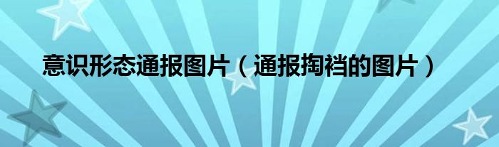 意识形态通报图片（通报掏裆的图片）