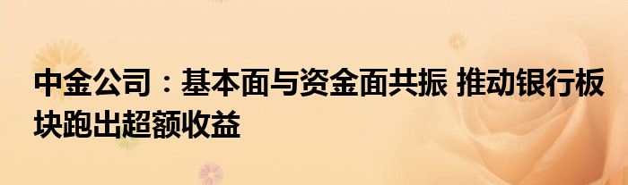 中金公司：基本面与资金面共振 推动银行板块跑出超额收益