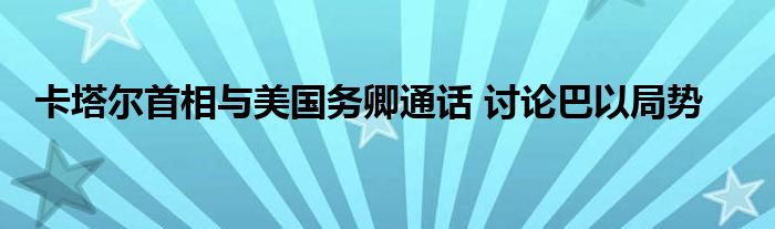 卡塔尔首相与美国务卿通话 讨论巴以局势