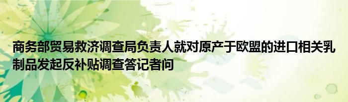 商务部贸易救济调查局负责人就对原产于欧盟的进口相关乳制品发起反补贴调查答记者问