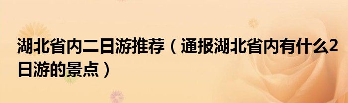 湖北省内二日游推荐（通报湖北省内有什么2日游的景点）