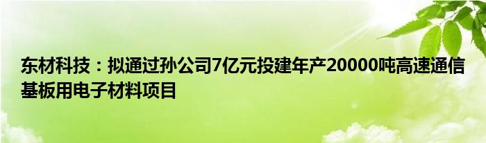 东材科技：拟通过孙公司7亿元投建年产20000吨高速
基板用电子材料项目