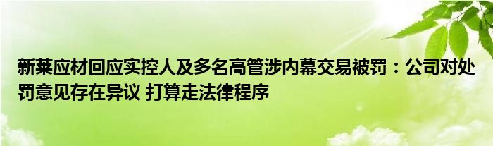 新莱应材回应实控人及多名高管涉内幕交易被罚：公司对处罚意见存在异议 打算走法律程序