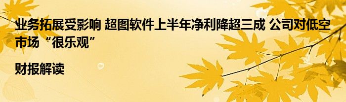 业务拓展受影响 超图软件上半年净利降超三成 公司对低空市场“很乐观”|财报解读