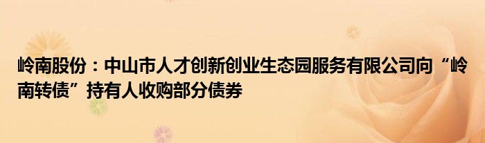 岭南股份：中山市人才创新创业生态园服务有限公司向“岭南转债”持有人收购部分债券