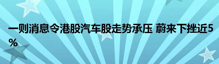 一则消息令港股汽车股走势承压 蔚来下挫近5%