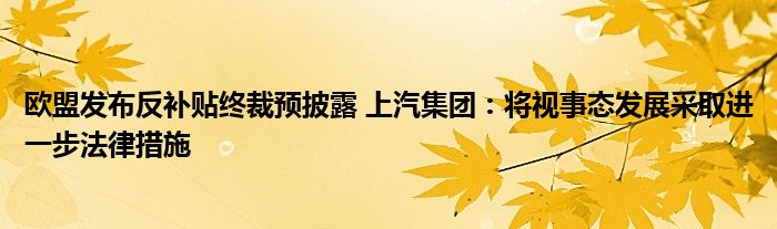 欧盟发布反补贴终裁预披露 上汽集团：将视事态发展采取进一步法律措施