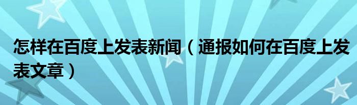 怎样在百度上发表新闻（通报如何在百度上发表文章）