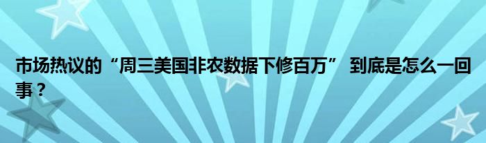 市场热议的“周三美国非农数据下修百万” 到底是怎么一回事？