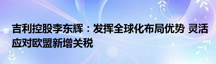 吉利控股李东辉：发挥全球化布局优势 灵活应对欧盟新增关税