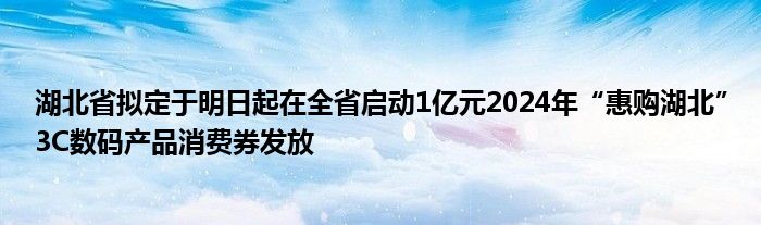 湖北省拟定于明日起在全省启动1亿元2024年“惠购湖北”3C数码产品消费券发放