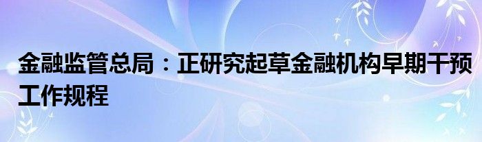 
监管总局：正研究起草
机构早期干预工作规程