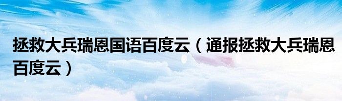 拯救大兵瑞恩国语百度云（通报拯救大兵瑞恩百度云）